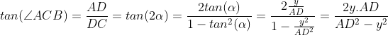 Marathon De Géométrie  - Page 4 Gif.latex?tan(\angle&space;ACB)=\frac{AD}{DC}=tan(2\alpha&space;)=\frac{2tan(\alpha&space;)}{1-tan^{2}(\alpha&space;)}=\frac{2\frac{y}{AD}}{1-\frac{y^2}{AD^2}}=\frac{2y